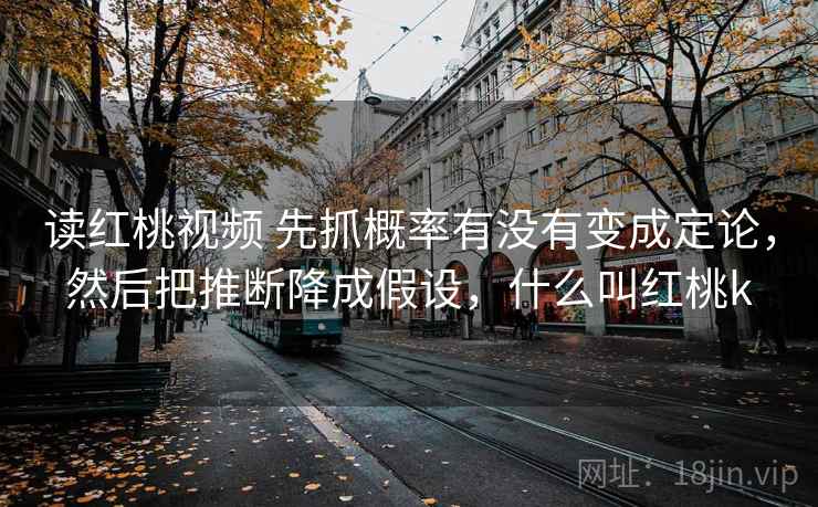 读红桃视频 先抓概率有没有变成定论，然后把推断降成假设，什么叫红桃k