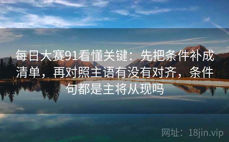 每日大赛91看懂关键：先把条件补成清单，再对照主语有没有对齐，条件句都是主将从现吗