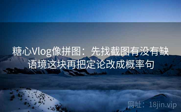 糖心Vlog像拼图：先找截图有没有缺语境这块再把定论改成概率句