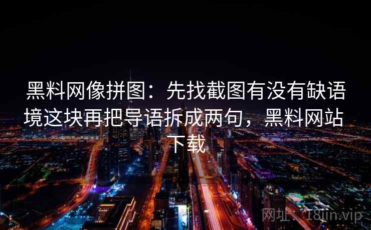 黑料网像拼图：先找截图有没有缺语境这块再把导语拆成两句，黑料网站 下载  第2张