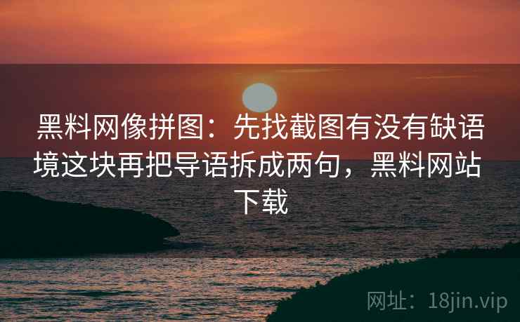 黑料网像拼图：先找截图有没有缺语境这块再把导语拆成两句，黑料网站 下载