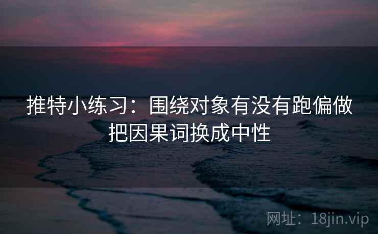 推特小练习：围绕对象有没有跑偏做把因果词换成中性