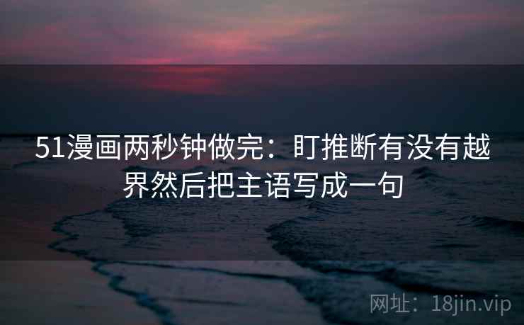 51漫画两秒钟做完：盯推断有没有越界然后把主语写成一句  第2张