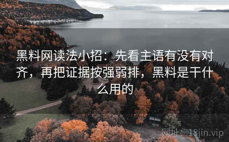 黑料网读法小招：先看主语有没有对齐，再把证据按强弱排，黑料是干什么用的  第2张