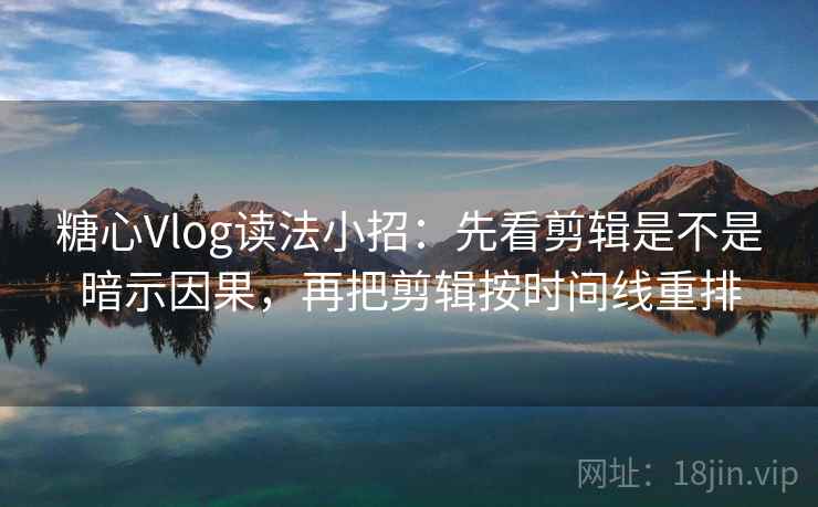 糖心Vlog读法小招：先看剪辑是不是暗示因果，再把剪辑按时间线重排