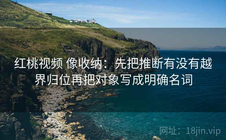 红桃视频 像收纳：先把推断有没有越界归位再把对象写成明确名词
