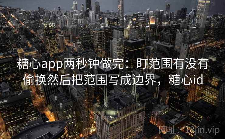 糖心app两秒钟做完：盯范围有没有偷换然后把范围写成边界，糖心id  第2张