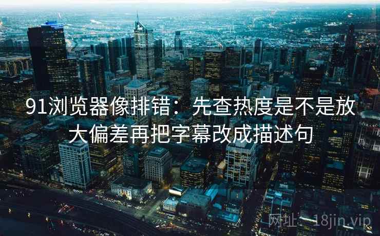 91浏览器像排错：先查热度是不是放大偏差再把字幕改成描述句  第2张