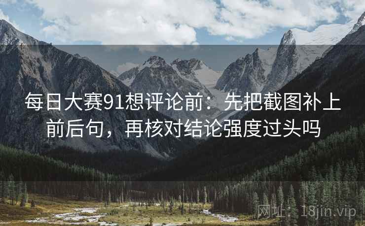 每日大赛91想评论前：先把截图补上前后句，再核对结论强度过头吗