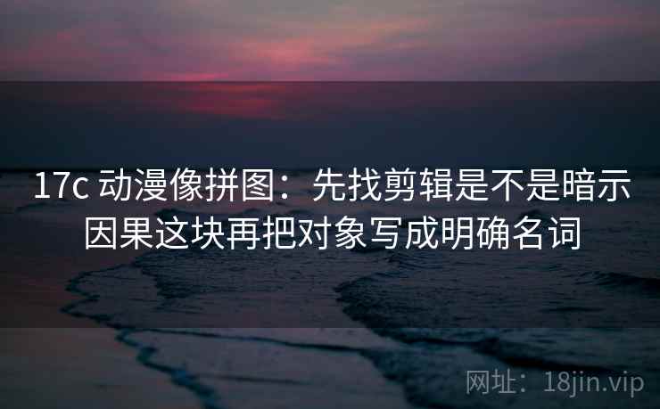 17c 动漫像拼图：先找剪辑是不是暗示因果这块再把对象写成明确名词  第2张