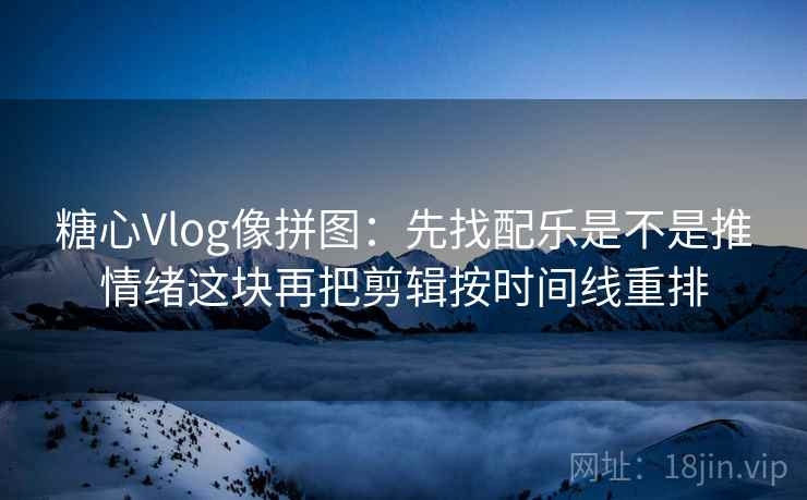 糖心Vlog像拼图：先找配乐是不是推情绪这块再把剪辑按时间线重排  第2张