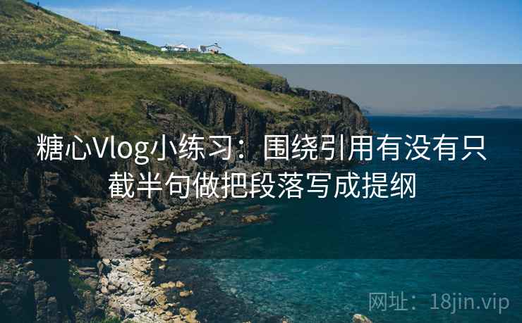 糖心Vlog小练习：围绕引用有没有只截半句做把段落写成提纲