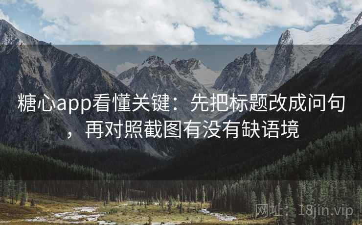 糖心app看懂关键：先把标题改成问句，再对照截图有没有缺语境  第1张