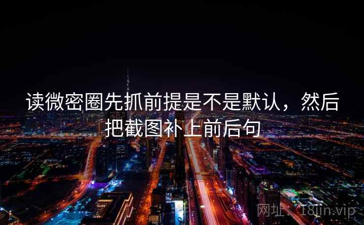 读微密圈先抓前提是不是默认，然后把截图补上前后句
