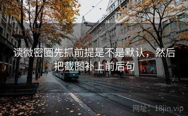 读微密圈先抓前提是不是默认，然后把截图补上前后句  第2张