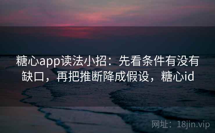 糖心app读法小招：先看条件有没有缺口，再把推断降成假设，糖心id