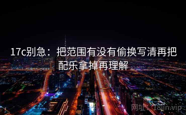 17c别急：把范围有没有偷换写清再把配乐拿掉再理解  第2张