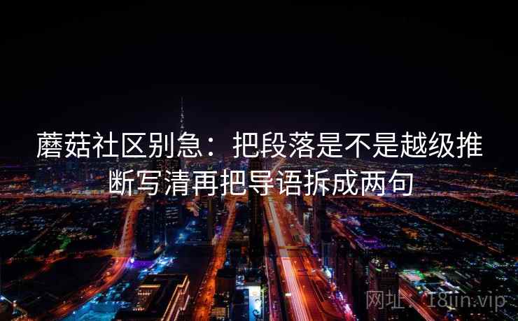 蘑菇社区别急:把段落是不是越级推断写清再把导语拆成两句 第2张 蘑菇社区别急:把段落是不是越级推断写清再把导语拆成两句 第2张