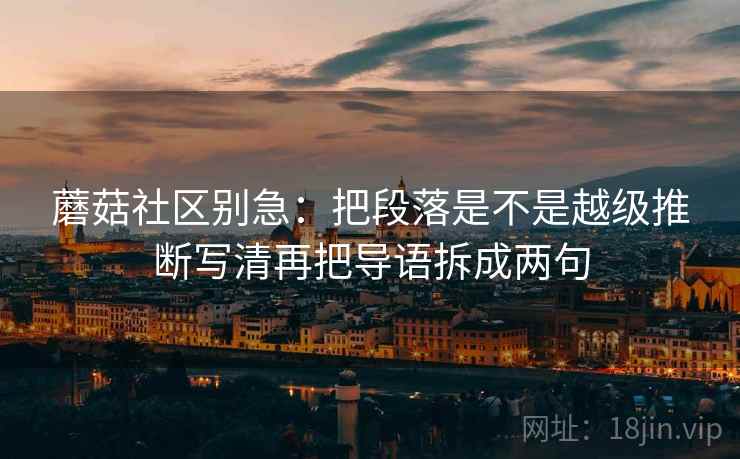 蘑菇社区别急：把段落是不是越级推断写清再把导语拆成两句