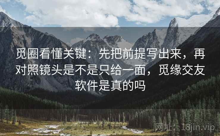 觅圈看懂关键：先把前提写出来，再对照镜头是不是只给一面，觅缘交友软件是真的吗