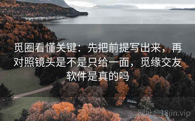 觅圈看懂关键:先把前提写出来,再对照镜头是不是只给一面,觅缘交友软件是真的吗 第2张 觅圈看懂关键:先把前提写出来,再对照镜头是不是只给一面,觅缘交友软件是真的吗 第2张