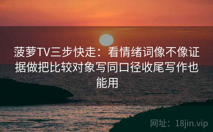 菠萝TV三步快走:看情绪词像不像证据做把比较对象写同口径收尾写作也能用 第2张 菠萝TV三步快走:看情绪词像不像证据做把比较对象写同口径收尾写作也能用 第2张