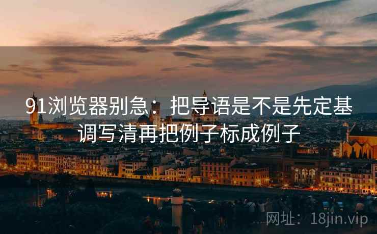 91浏览器别急：把导语是不是先定基调写清再把例子标成例子