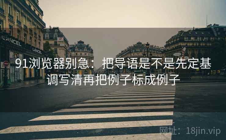 91浏览器别急:把导语是不是先定基调写清再把例子标成例子 第2张 91浏览器别急:把导语是不是先定基调写清再把例子标成例子 第2张
