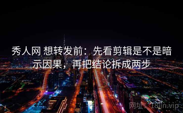 秀人网 想转发前：先看剪辑是不是暗示因果，再把结论拆成两步