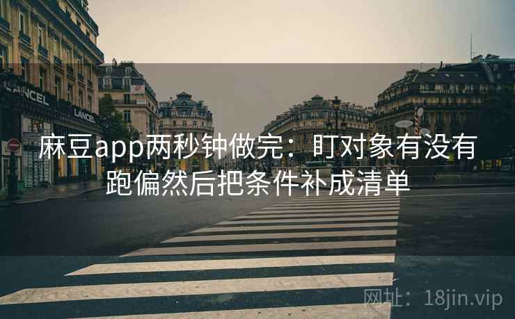 麻豆app两秒钟做完：盯对象有没有跑偏然后把条件补成清单