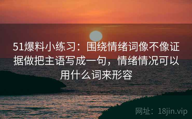 51爆料小练习:围绕情绪词像不像证据做把主语写成一句,情绪情况可以用什么词来形容 第2张 51爆料小练习:围绕情绪词像不像证据做把主语写成一句,情绪情况可以用什么词来形容 第2张