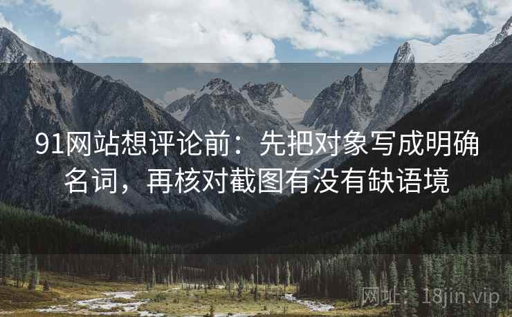 91网站想评论前:先把对象写成明确名词,再核对截图有没有缺语境 第2张 91网站想评论前:先把对象写成明确名词,再核对截图有没有缺语境 第2张