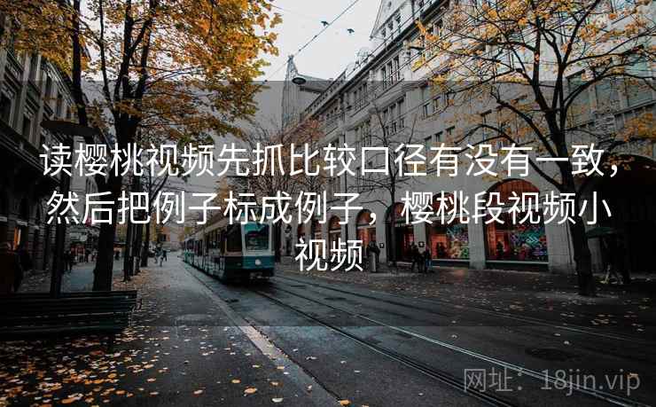 读樱桃视频先抓比较口径有没有一致,然后把例子标成例子,樱桃段视频小视频 第2张 读樱桃视频先抓比较口径有没有一致,然后把例子标成例子,樱桃段视频小视频 第2张