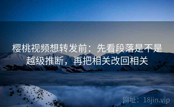 樱桃视频想转发前：先看段落是不是越级推断，再把相关改回相关  第2张