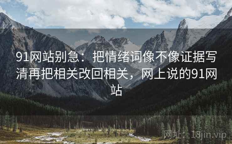 91网站别急：把情绪词像不像证据写清再把相关改回相关，网上说的91网站