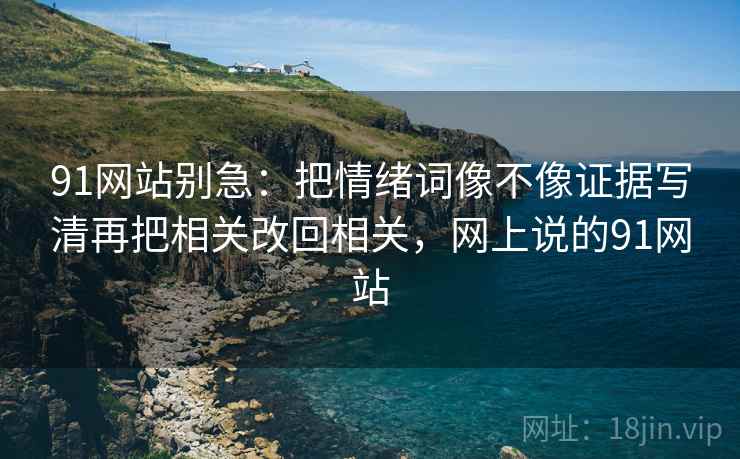 91网站别急:把情绪词像不像证据写清再把相关改回相关,网上说的91网站 第2张 91网站别急:把情绪词像不像证据写清再把相关改回相关,网上说的91网站 第2张