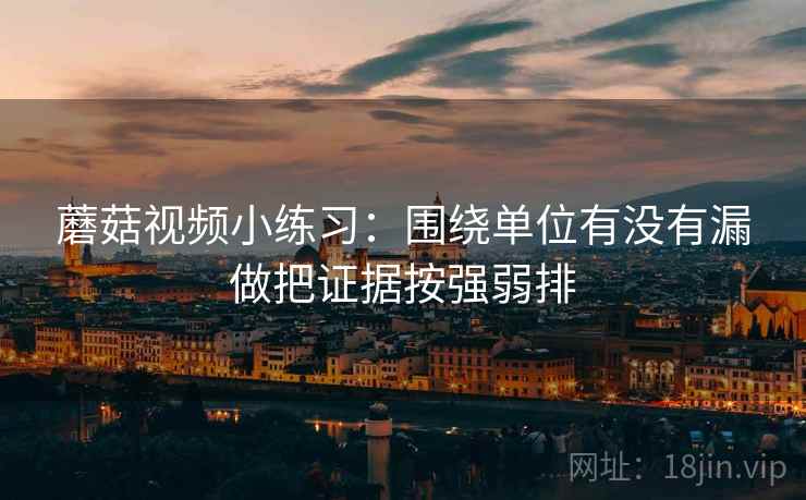 蘑菇视频小练习：围绕单位有没有漏做把证据按强弱排