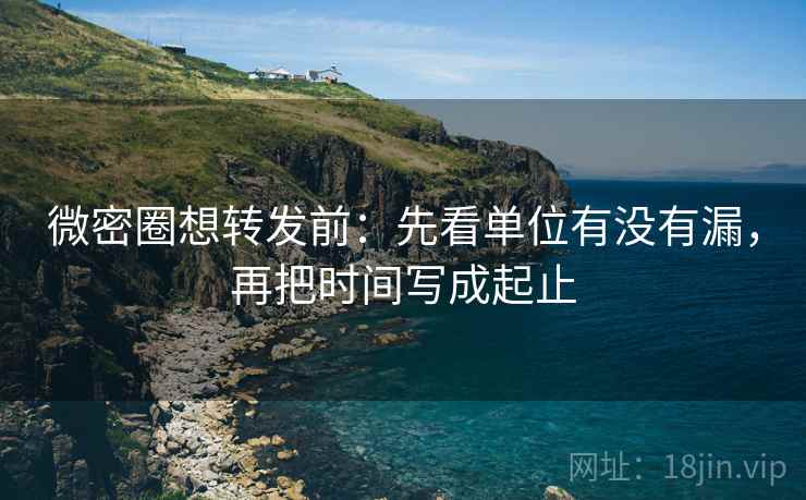 微密圈想转发前:先看单位有没有漏,再把时间写成起止