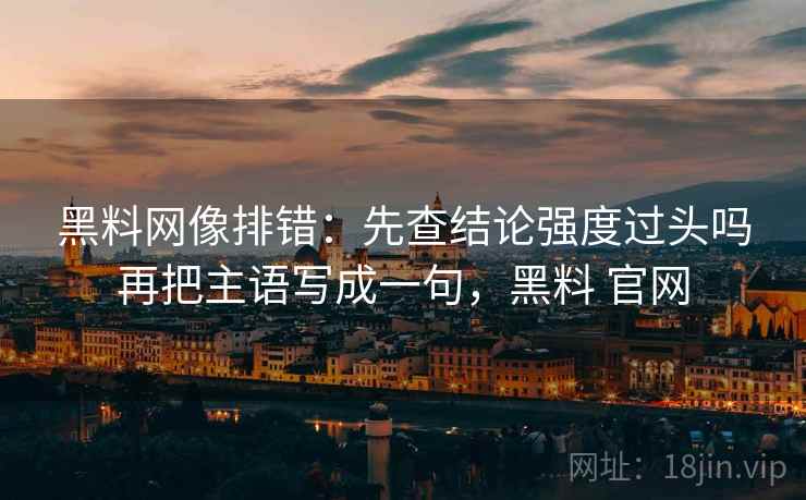 黑料网像排错:先查结论强度过头吗再把主语写成一句,黑料 官网