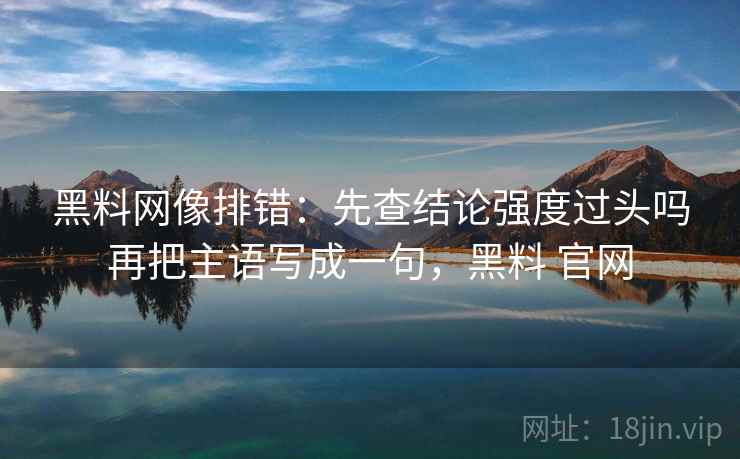 黑料网像排错:先查结论强度过头吗再把主语写成一句,黑料 官网 第2张 黑料网像排错:先查结论强度过头吗再把主语写成一句,黑料 官网 第2张