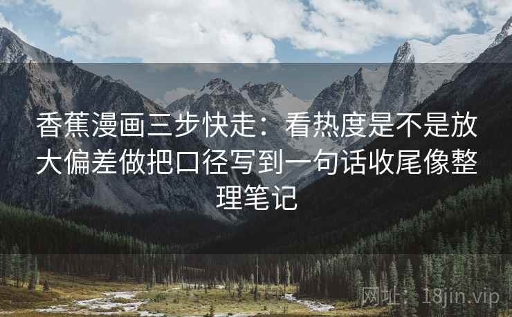 香蕉漫画三步快走：看热度是不是放大偏差做把口径写到一句话收尾像整理笔记