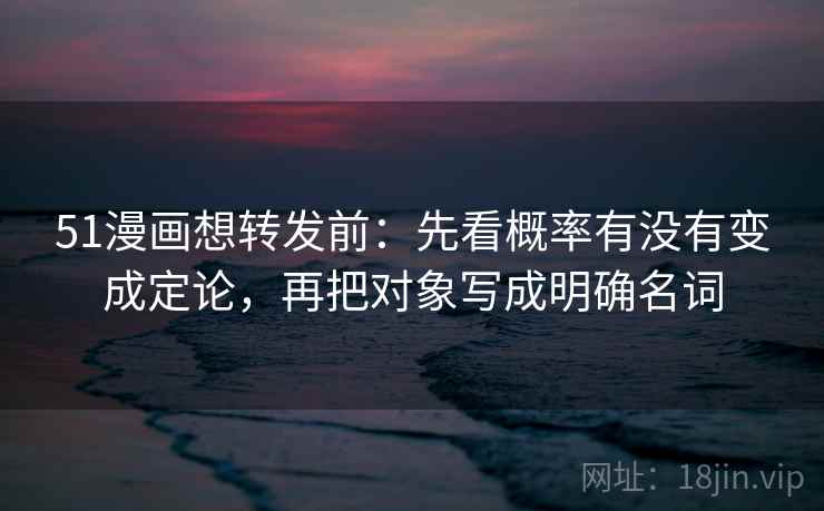 51漫画想转发前:先看概率有没有变成定论,再把对象写成明确名词 第2张 51漫画想转发前:先看概率有没有变成定论,再把对象写成明确名词 第2张