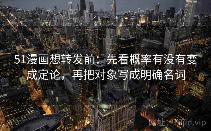 51漫画想转发前:先看概率有没有变成定论,再把对象写成明确名词