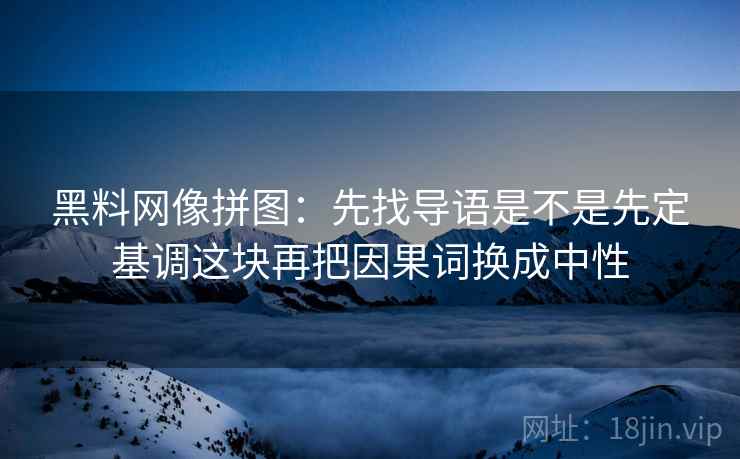 黑料网像拼图：先找导语是不是先定基调这块再把因果词换成中性