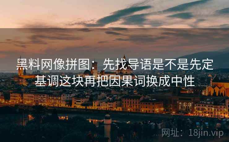 黑料网像拼图:先找导语是不是先定基调这块再把因果词换成中性 第2张 黑料网像拼图:先找导语是不是先定基调这块再把因果词换成中性 第2张