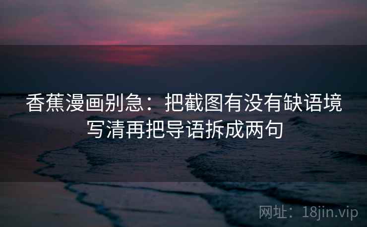 香蕉漫画别急：把截图有没有缺语境写清再把导语拆成两句