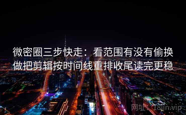 微密圈三步快走：看范围有没有偷换做把剪辑按时间线重排收尾读完更稳  第2张