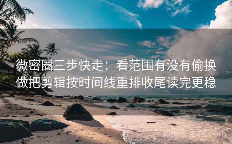 微密圈三步快走:看范围有没有偷换做把剪辑按时间线重排收尾读完更稳