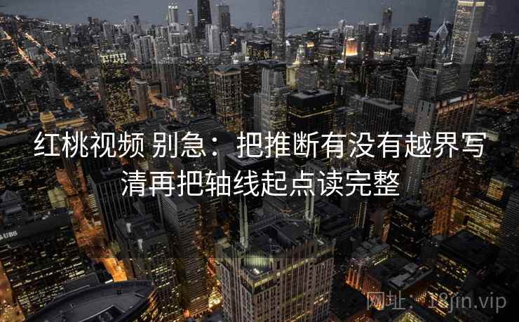 红桃视频 别急:把推断有没有越界写清再把轴线起点读完整 第2张 红桃视频 别急:把推断有没有越界写清再把轴线起点读完整 第2张