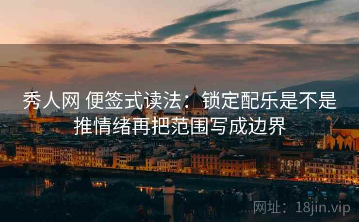 秀人网 便签式读法:锁定配乐是不是推情绪再把范围写成边界